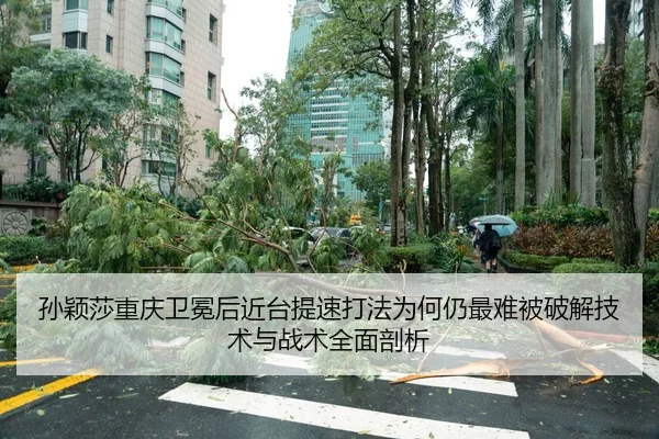 孙颖莎重庆卫冕后近台提速打法为何仍最难被破解技术与战术全面剖析