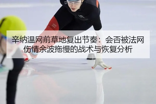 辛纳温网前草地复出节奏：会否被法网伤情余波拖慢的战术与恢复分析