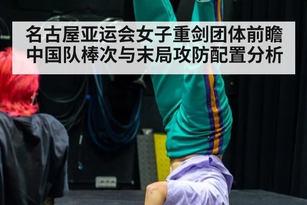 名古屋亚运会女子重剑团体前瞻 中国队棒次与末局攻防配置分析