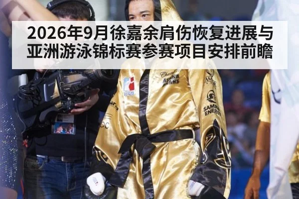2026年9月徐嘉余肩伤恢复进展与亚洲游泳锦标赛参赛项目安排前瞻