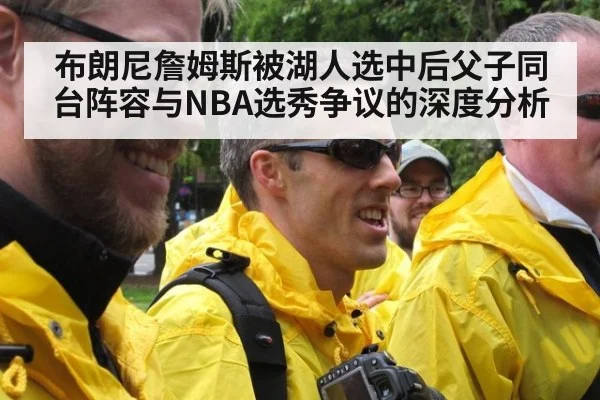 布朗尼詹姆斯被湖人选中后父子同台阵容与NBA选秀争议的深度分析