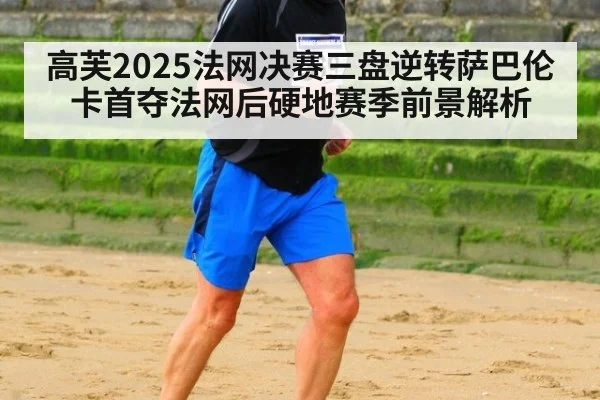 高芙2025法网决赛三盘逆转萨巴伦卡首夺法网后硬地赛季前景解析